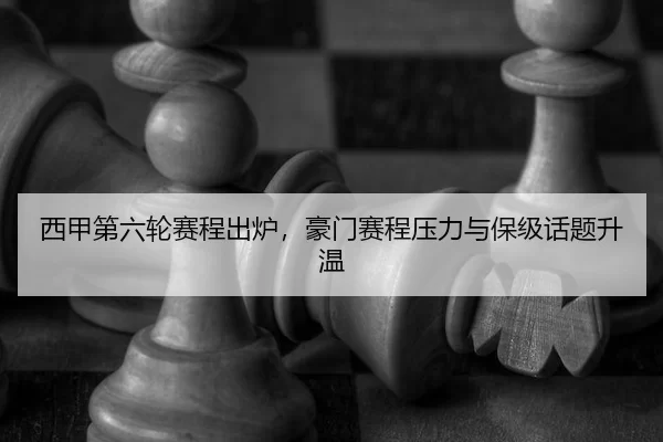 西甲第六轮赛程出炉，豪门赛程压力与保级话题升温