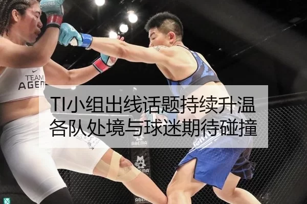 TI小组出线话题持续升温 各队处境与球迷期待碰撞